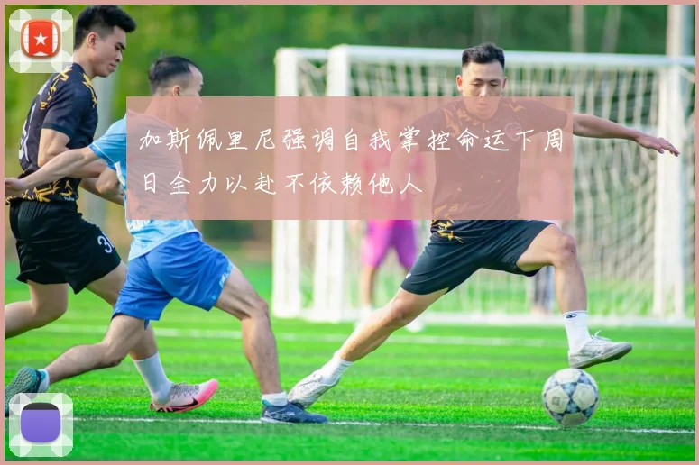 加斯佩里尼强调自我掌控命运下周日全力以赴不依赖他人