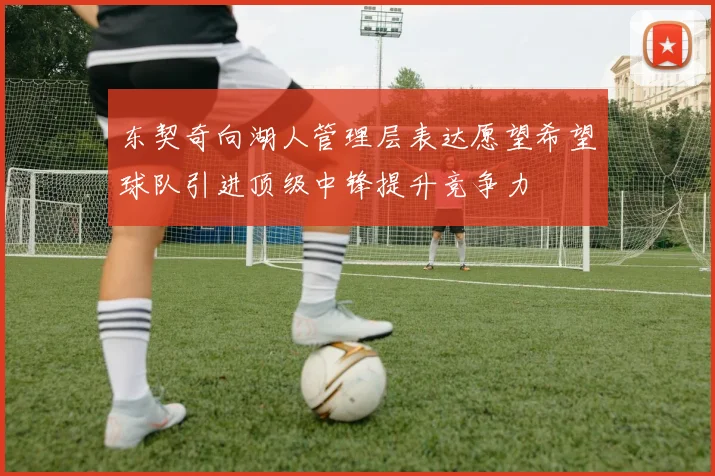 东契奇向湖人管理层表达愿望希望球队引进顶级中锋提升竞争力