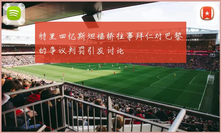 特里回忆斯坦福桥往事拜仁对巴黎的争议判罚引发讨论