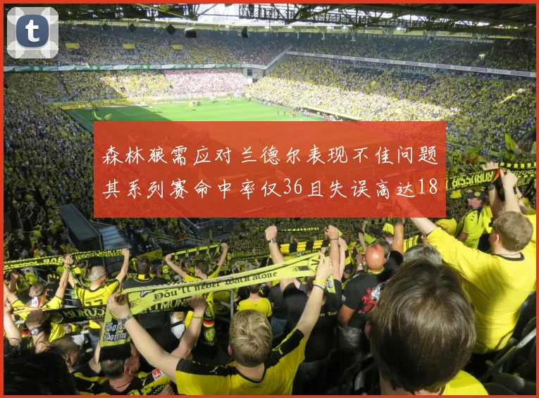 森林狼需应对兰德尔表现不佳问题其系列赛命中率仅36且失误高达18次