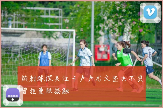 热刺球探关注卡卢卢尤文坚决不卖曾拒曼联接触