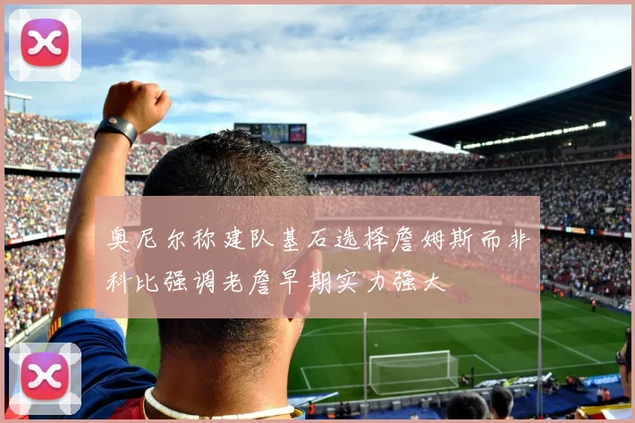 奥尼尔称建队基石选择詹姆斯而非科比强调老詹早期实力强大