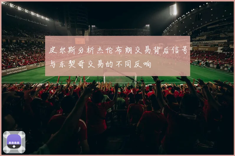 皮尔斯分析杰伦布朗交易背后信号与东契奇交易的不同反响
