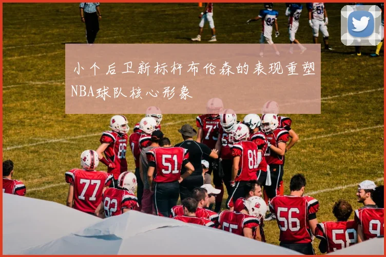 小个后卫新标杆布伦森的表现重塑NBA球队核心形象