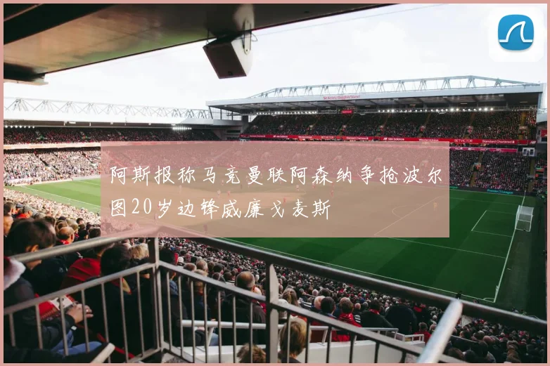 阿斯报称马竞曼联阿森纳争抢波尔图20岁边锋威廉戈麦斯