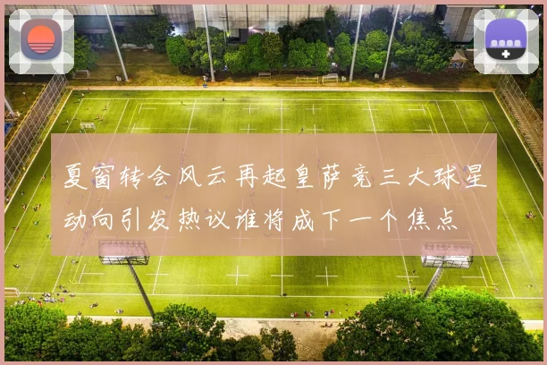 夏窗转会风云再起皇萨竞三大球星动向引发热议谁将成下一个焦点