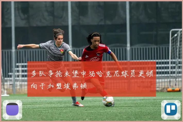 多队争抢米堡中场哈克尼球员更倾向于加盟埃弗顿